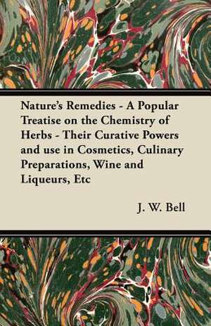 Nature's Remedies - A Popular Treatise on the Chemistry of Herbs - Their Curative Powers and use in Cosmetics, Culinary Preparations, Wine and Liqueurs, Etc de J. W. Bell