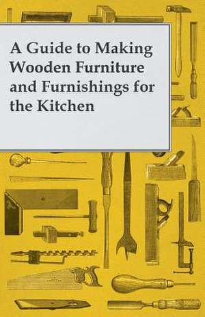 A Guide to Making Wooden Furniture and Furnishings for the Kitchen de Anon