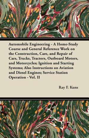 Automobile Engineering - A Home-Study Course and General Reference Work on the Construction, Care, and Repair of Cars, Trucks, Tractors, Outboard Motors, and Motorcycles; Ignition and Starting Systems; Also Instructions on Aviation and Diesel Engines; Ser de Ray F. Kuns