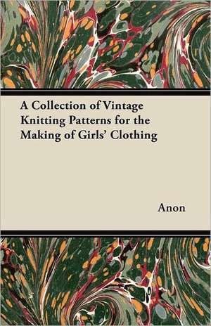 A Collection of Vintage Knitting Patterns for the Making of Girls' Clothing de Anon