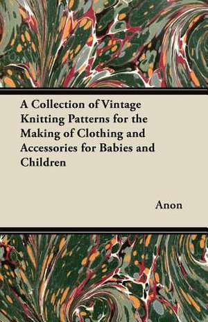 A Collection of Vintage Knitting Patterns for the Making of Clothing and Accessories for Babies and Children de Anon