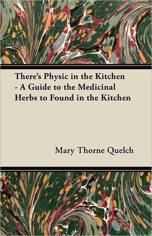 There's Physic in the Kitchen - A Guide to the Medicinal Herbs to Found in the Kitchen de Mary Thorne Quelch