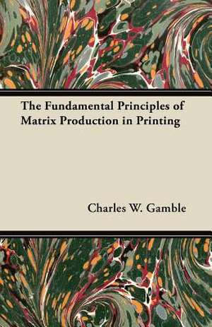 The Fundamental Principles of Matrix Production in Printing de Charles W. Gamble