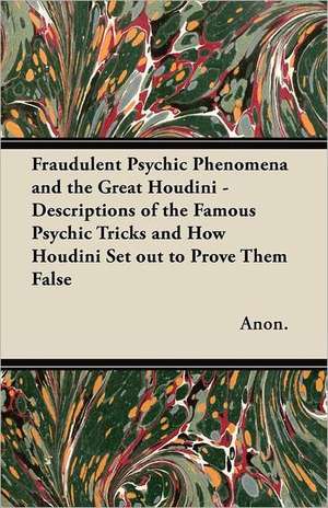 Fraudulent Psychic Phenomena and the Great Houdini - Descriptions of the Famous Psychic Tricks and How Houdini Set out to Prove Them False de Anon.