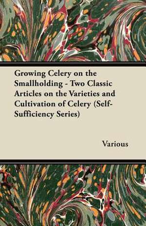 Growing Celery on the Smallholding - Two Classic Articles on the Varieties and Cultivation of Celery (Self-Sufficiency Series) de Various