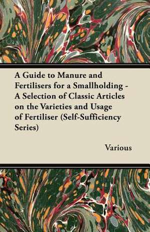 A Guide to Manure and Fertilisers for a Smallholding - A Selection of Classic Articles on the Varieties and Usage of Fertiliser (Self-Sufficiency Se de Various