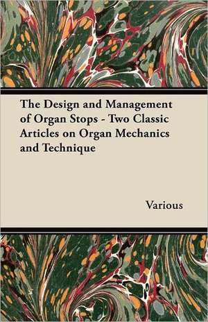 The Design and Management of Organ Stops - Two Classic Articles on Organ Mechanics and Technique de Various