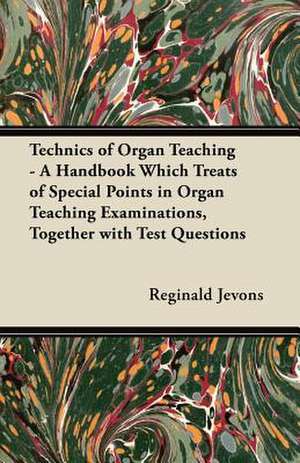 Technics of Organ Teaching - A Handbook Which Treats of Special Points in Organ Teaching Examinations, Together with Test Questions de Reginald Jevons