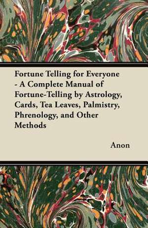 Fortune Telling for Everyone - A Complete Manual of Fortune-Telling by Astrology, Cards, Tea Leaves, Palmistry, Phrenology, and Other Methods de Anon