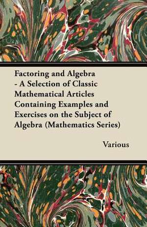 Factoring and Algebra - A Selection of Classic Mathematical Articles Containing Examples and Exercises on the Subject of Algebra (Mathematics Series) de Various