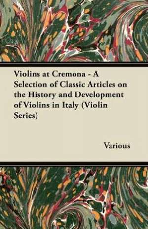 Violins at Cremona - A Selection of Classic Articles on the History and Development of Violins in Italy (Violin Series) de Various