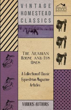 The Arabian Horse and Its Uses - A Collection of Classic Equestrian Magazine Articles de Various