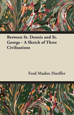 Between St. Dennis and St. George - A Sketch of Three Civilisations de Ford Madox Hueffer