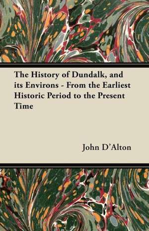 The History of Dundalk, and its Environs - From the Earliest Historic Period to the Present Time de John D'Alton