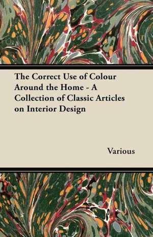 The Correct Use of Colour Around the Home - A Collection of Classic Articles on Interior Design de Various