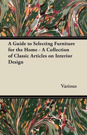 A Guide to Selecting Furniture for the Home - A Collection of Classic Articles on Interior Design de Various