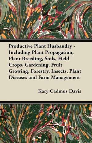 Productive Plant Husbandry - Including Plant Propagation, Plant Breeding, Soils, Field Crops, Gardening, Fruit Growing, Forestry, Insects, Plant Diseases and Farm Management de Kary Cadmus Davis