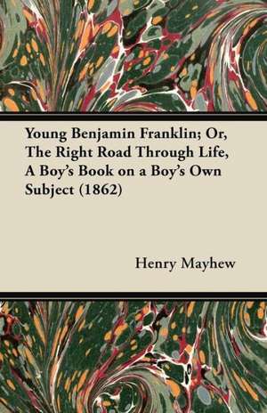 Young Benjamin Franklin; Or, the Right Road Through Life, a Boy's Book on a Boy's Own Subject (1862) de Henry Mayhew