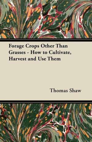 Forage Crops Other Than Grasses - How to Cultivate, Harvest and Use Them de Thomas Shaw