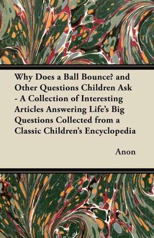 Why Does a Ball Bounce? and Other Questions Children Ask - A Collection of Interesting Articles Answering Life's Big Questions Collected from a Classic Children's Encyclopedia de Anon