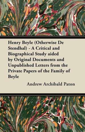 Henry Beyle (Otherwise de Stendhal) - A Critical and Biographical Study Aided by Original Documents and Unpublished Letters from the Private Papers of de Andrew Archibald Paton