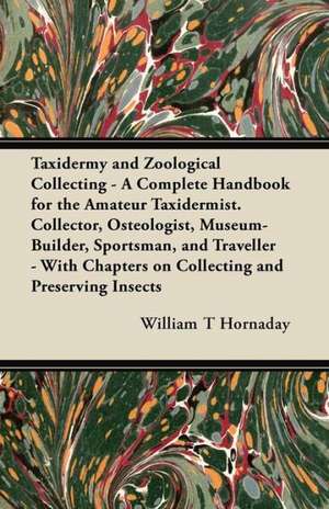 Taxidermy and Zoological Collecting - A Complete Handbook for the Amateur Taxidermist, Collector, Osteologist, Museum-Builder, Sportsman and Travellers de William T. Hornaday