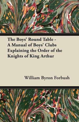 The Boys' Round Table - A Manual of Boys' Clubs Explaining the Order of the Knights of King Arthur de William Byron Forbush