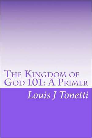 The Kingdom of God 101: A Primer de Louis J. Tonetti