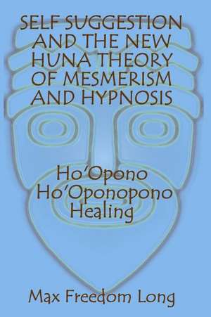 Self Suggestion and the New Huna Theory of Mesmerism and Hypnosis. Ho'opono, Ho'oponopono Healing de Max Freedom Long