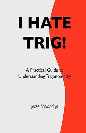 I Hate Trig!: A Practical Guide to Understanding Trigonometry de MR Jesse Moland Jr