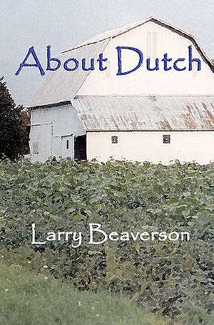 About Dutch: The Passing of Midwestern Small Farms and the Lifestyle of Their Caretakers de Larry Beaverson