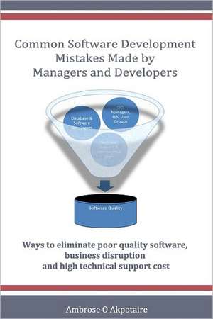 Common Software Development Mistakes Made by Managers and Developers: Ways to Eliminate Poor Quality Software, Business Disruption and High Technical de Ambrose O. Akpotaire