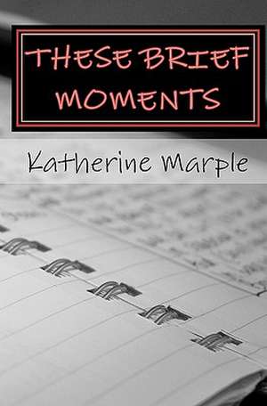 These Brief Moments: A Collection of Poems de Katherine Marple