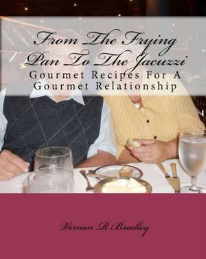 From the Frying Pan to the Jacuzzi: Gourmet Recipes for a Gourmet Relationship de Vernon R. Bradley