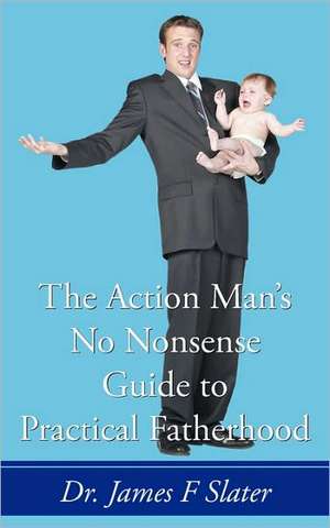 The Action Man's No Nonsense Guide to Practical Fatherhood de James F. Slater