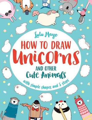 How to Draw Unicorns and Other Cute Creatures with Simple Shapes in 5 Steps de Lulu Mayo