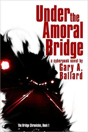 Under the Amoral Bridge: A Cyberpunk Novel de Gary A. Ballard