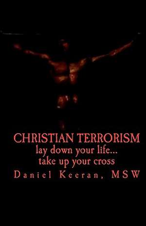 Christian Terrorism: Lay Down Your Life.... Take Up Your Cross de Daniel Keeran