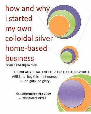 How and Why I Started My Own Colloidal Silver Home-Based Business: Revised and Augmented de A. Alexander Stella Ph. D.