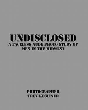 Undisclosed: A Faceless Nude Photo Study of Real Men in the Midwest de MR Trey Kegliner