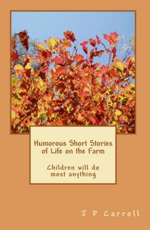 Humorous Short Stories of Life on the Farm: Children Will Do Most Anything de MR J. P. Carroll