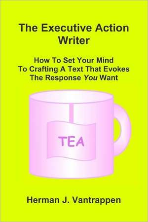 The Executive Action Writer: How to Set Your Mind to Crafting a Text That Evokes the Response You Want de Herman J. Vantrappen