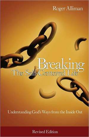 Breaking the Self-Centered Life - Revised Edition: Understanding God's Ways from the Inside Out de Roger Alliman