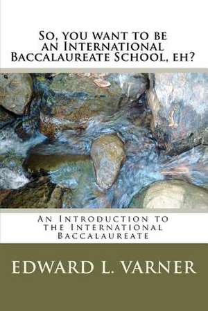 So, You Want to Be an International Baccalaureate School, Eh? de Edward L. Varner