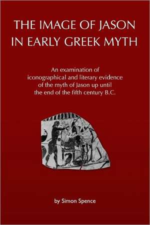 The Image of Jason in Early Greek Myth: An Examination of Iconographical and Literary Evidence of the Myth of Jason Up Until the End of the Fifth Cent de Simon Spence