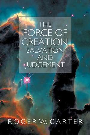 The Force of Creation, Salvation and Judgement de Roger W. Carter