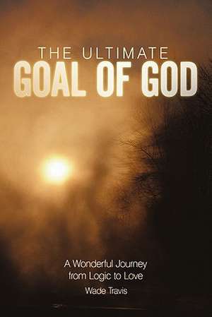 The Ultimate Goal of God de Wade Travis