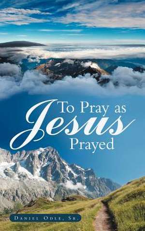 To Pray as Jesus Prayed de Daniel Odle Sr
