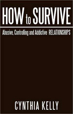 How to Survive Abusive, Controlling and Addictive Relationships de Cynthia Kelly