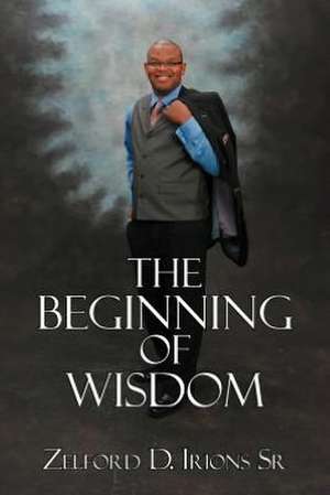 The Beginning of Wisdom de Zelford D. Irions Sr